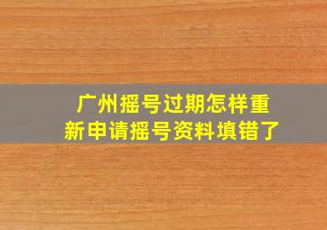 广州摇号过期怎样重新申请摇号资料填错了