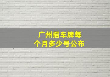 广州摇车牌每个月多少号公布