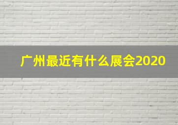 广州最近有什么展会2020