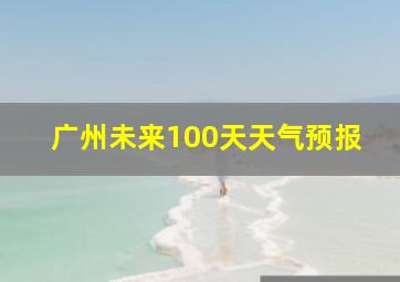 广州未来100天天气预报