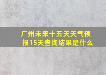 广州未来十五天天气预报15天查询结果是什么