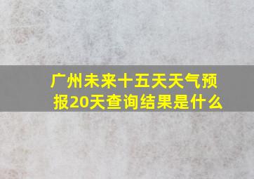 广州未来十五天天气预报20天查询结果是什么