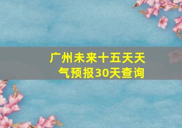 广州未来十五天天气预报30天查询