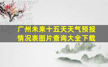 广州未来十五天天气预报情况表图片查询大全下载