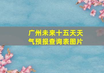 广州未来十五天天气预报查询表图片