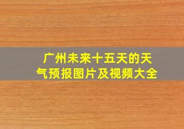 广州未来十五天的天气预报图片及视频大全