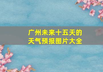 广州未来十五天的天气预报图片大全