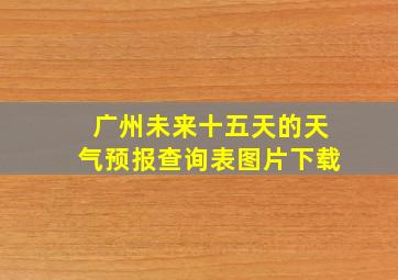 广州未来十五天的天气预报查询表图片下载