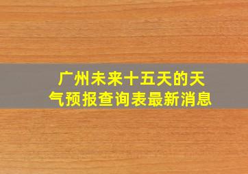 广州未来十五天的天气预报查询表最新消息