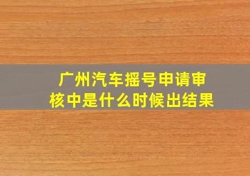 广州汽车摇号申请审核中是什么时候出结果