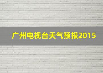 广州电视台天气预报2015