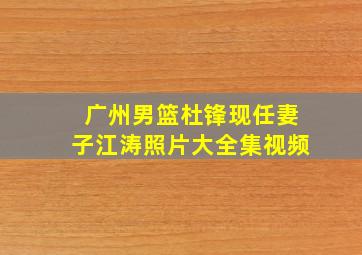 广州男篮杜锋现任妻子江涛照片大全集视频