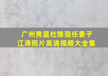 广州男篮杜锋现任妻子江涛照片高清视频大全集