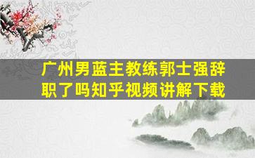 广州男蓝主教练郭士强辞职了吗知乎视频讲解下载