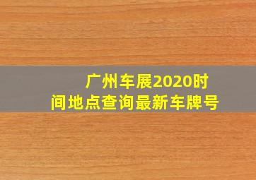 广州车展2020时间地点查询最新车牌号