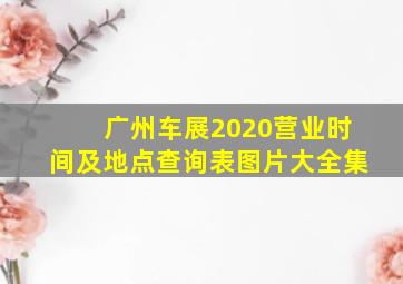 广州车展2020营业时间及地点查询表图片大全集