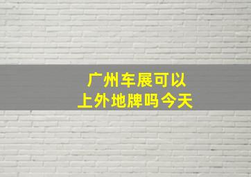 广州车展可以上外地牌吗今天