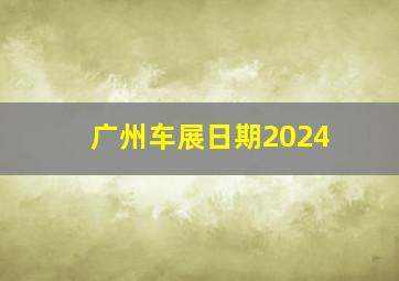 广州车展日期2024