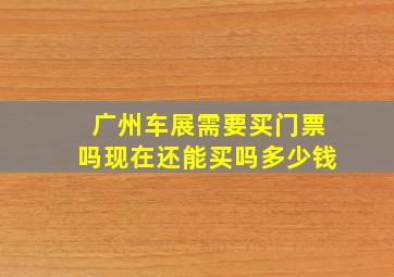 广州车展需要买门票吗现在还能买吗多少钱