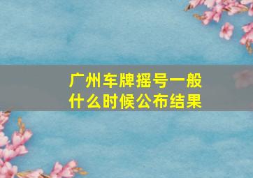 广州车牌摇号一般什么时候公布结果