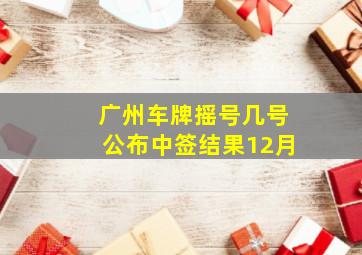 广州车牌摇号几号公布中签结果12月