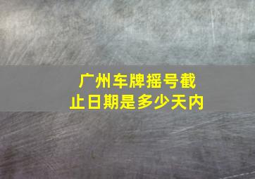 广州车牌摇号截止日期是多少天内