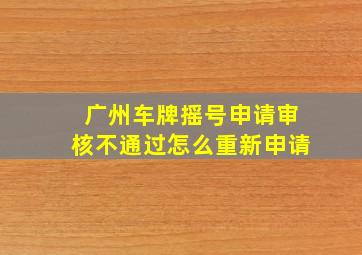 广州车牌摇号申请审核不通过怎么重新申请