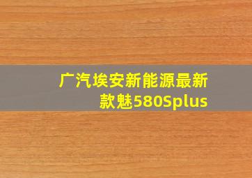 广汽埃安新能源最新款魅580Splus