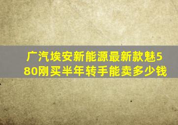 广汽埃安新能源最新款魅580刚买半年转手能卖多少钱