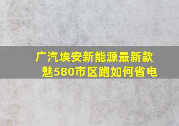 广汽埃安新能源最新款魅580市区跑如何省电