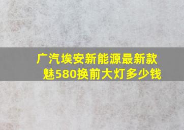 广汽埃安新能源最新款魅580换前大灯多少钱