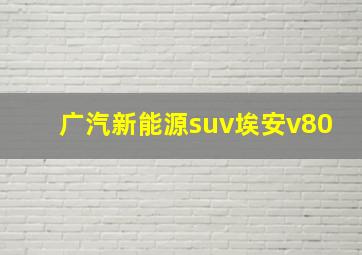 广汽新能源suv埃安v80