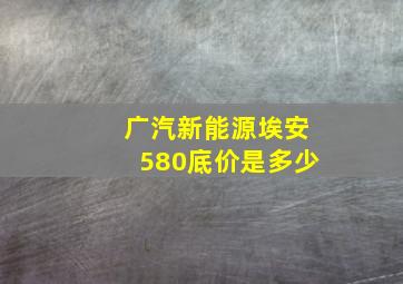 广汽新能源埃安580底价是多少