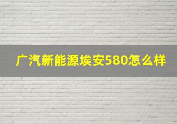 广汽新能源埃安580怎么样