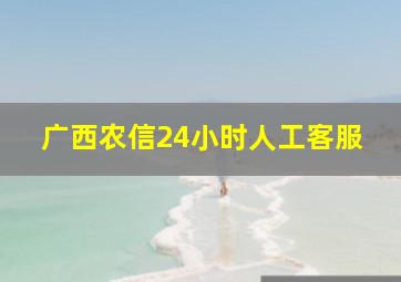 广西农信24小时人工客服