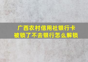 广西农村信用社银行卡被锁了不去银行怎么解锁