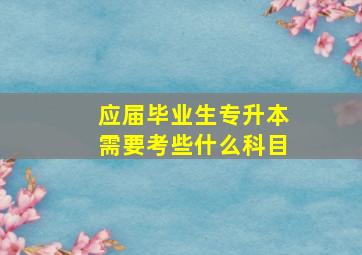 应届毕业生专升本需要考些什么科目