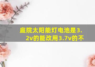 庭院太阳能灯电池是3.2v的能改用3.7v的不