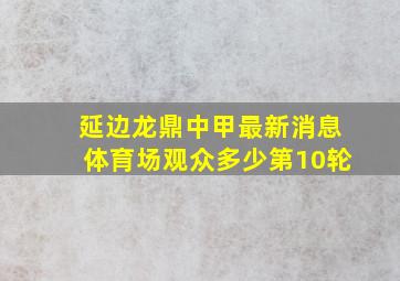 延边龙鼎中甲最新消息体育场观众多少第10轮