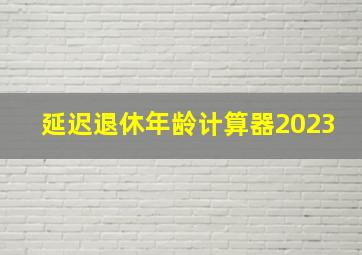 延迟退休年龄计算器2023