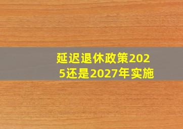 延迟退休政策2025还是2027年实施