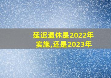 延迟退休是2022年实施,还是2023年