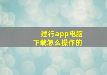 建行app电脑下载怎么操作的