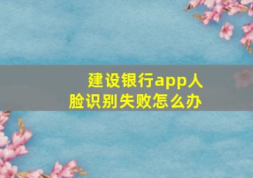 建设银行app人脸识别失败怎么办