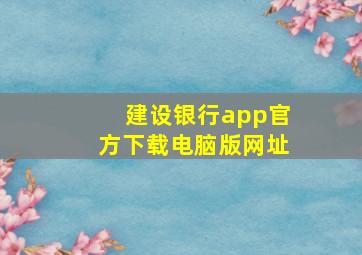 建设银行app官方下载电脑版网址