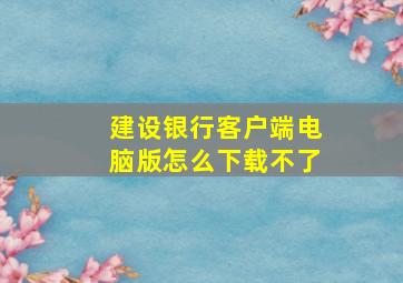 建设银行客户端电脑版怎么下载不了