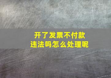 开了发票不付款违法吗怎么处理呢