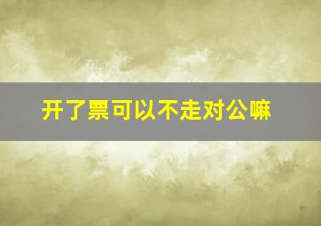 开了票可以不走对公嘛