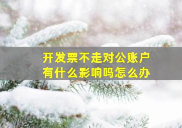 开发票不走对公账户有什么影响吗怎么办