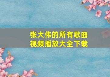 张大伟的所有歌曲视频播放大全下载